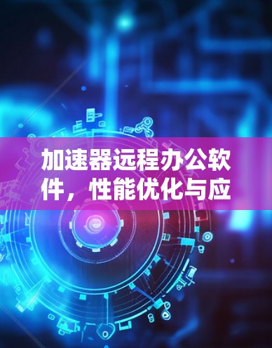 加速器远程办公软件,性能优化与应用探索 加速器远程办公软件,性能优化与应用探索