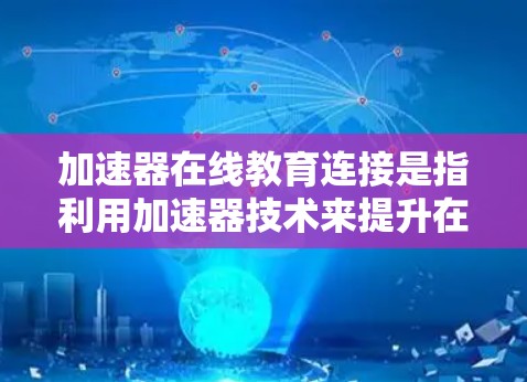 加速器在线教育连接是指利用加速器技术来提升在线教育平台的网络性能,从而优化用户体验和资源访问效率。以下是关于如何在在线教育环境中连接加速器的一些关键点和步骤 加速器在线教育连接是指利用加速器技术来提升在线教育平台的网络性能,从而优化用户体验和资源访问效率。以下是关于如何在在线教育环境中连接加速器的一些关键点和步骤