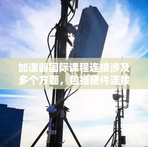 加速器国际课程连接涉及多个方面，包括硬件连接和数据连接，面临国际合作的挑战，但也带来了许多机遇。以下是对这一主题的详细分析