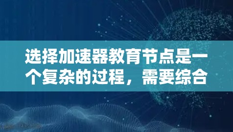 选择加速器教育节点是一个复杂的过程,需要综合考虑多个因素。以下是对每个关键因素的详细分析和总结,帮助您做出明智的选择 选择加速器教育节点是一个复杂的过程,需要综合考虑多个因素。以下是对每个关键因素的详细分析和总结,帮助您做出明智的选择