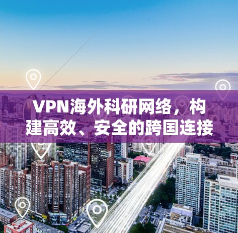 VPN海外科研网络,构建高效、安全的跨国连接 VPN海外科研网络,构建高效、安全的跨国连接