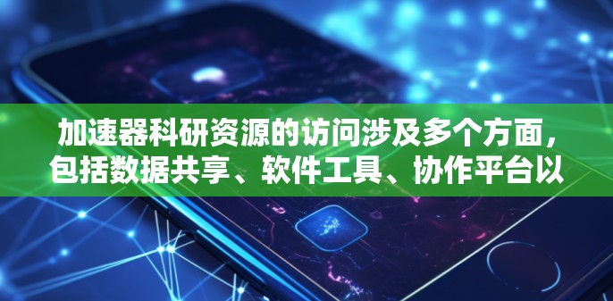 加速器科研资源的访问涉及多个方面,包括数据共享、软件工具、协作平台以及硬件设备等。以下是对这些资源访问方法的总结 加速器科研资源的访问涉及多个方面,包括数据共享、软件工具、协作平台以及硬件设备等。以下是对这些资源访问方法的总结