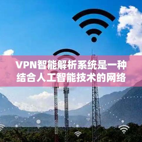 VPN智能解析系统是一种结合人工智能技术的网络安全解决方案，旨在提升VPN（虚拟专用网络）的智能化水平，提供更强大的安全保护和更优质的用户体验。以下是对该系统的详细分析和总结