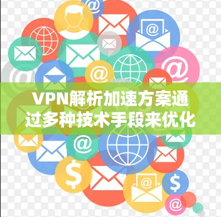 VPN解析加速方案通过多种技术手段来优化数据传输效率和减少延迟，提升用户体验。以下是该方案的主要内容和实施方法