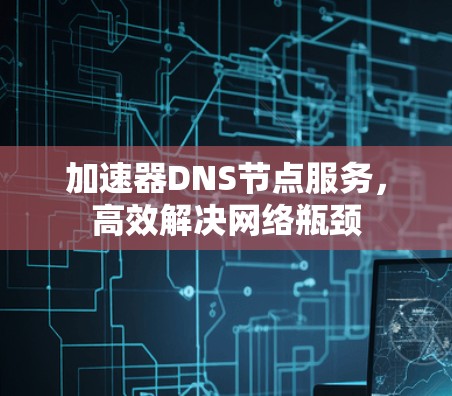 加速器DNS节点服务,高效解决网络瓶颈 加速器DNS节点服务,高效解决网络瓶颈