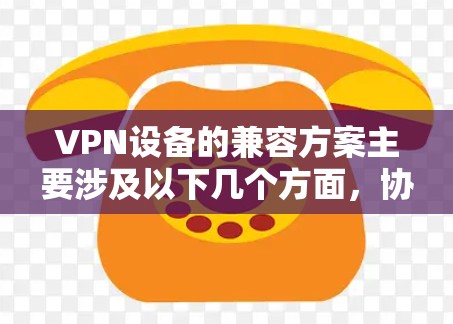 VPN设备的兼容方案主要涉及以下几个方面,协议兼容性、设备兼容性、管理与控制、安全性以及性能优化。以下是一些常见的兼容方案和解决方法 VPN设备的兼容方案主要涉及以下几个方面,协议兼容性、设备兼容性、管理与控制、安全性以及性能优化。以下是一些常见的兼容方案和解决方法