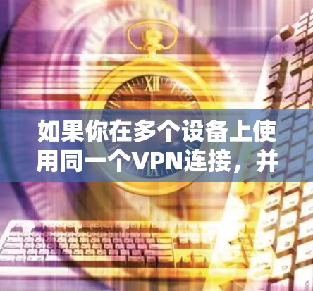 如果你在多个设备上使用同一个VPN连接,并且希望这些设备之间能够保持数据的一致性和同步,可以按照以下步骤操作 如果你在多个设备上使用同一个VPN连接,并且希望这些设备之间能够保持数据的一致性和同步,可以按照以下步骤操作