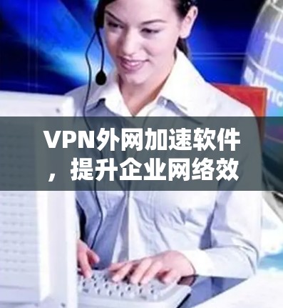 VPN外网加速软件,提升企业网络效率的关键工具 VPN外网加速软件,提升企业网络效率的关键工具