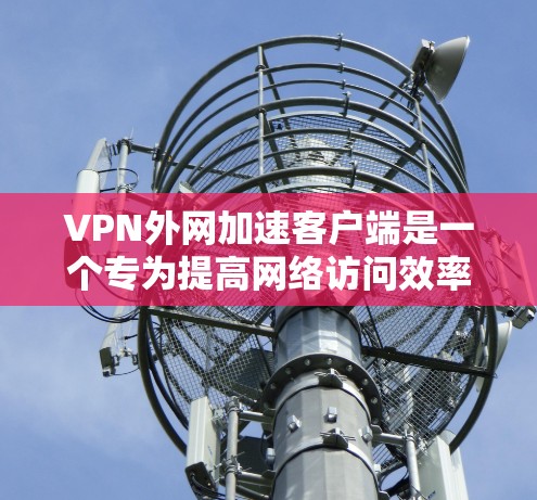 VPN外网加速客户端是一个专为提高网络访问效率设计的软件,适用于通过VPN连接到外部网络。以下是对该客户端的详细分析和总结 VPN外网加速客户端是一个专为提高网络访问效率设计的软件,适用于通过VPN连接到外部网络。以下是对该客户端的详细分析和总结