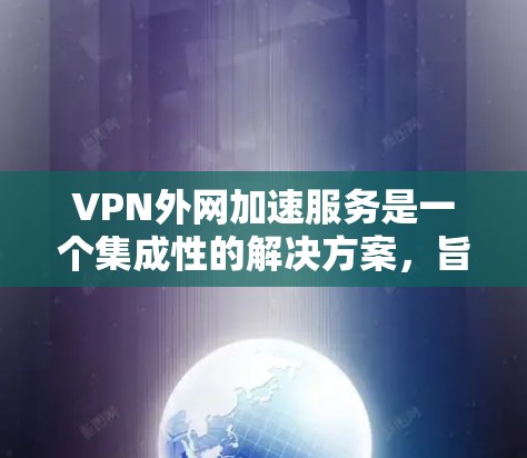 VPN外网加速服务是一个集成性的解决方案,旨在通过多种技术手段优化用户访问外网资源的速度和稳定性。以下是对该服务的详细分析和总结 VPN外网加速服务是一个集成性的解决方案,旨在通过多种技术手段优化用户访问外网资源的速度和稳定性。以下是对该服务的详细分析和总结