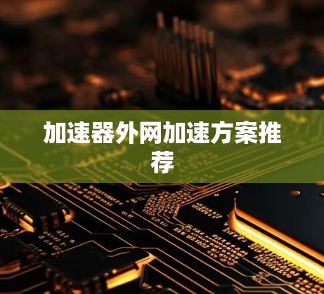 加速器外网加速方案推荐 加速器外网加速方案推荐