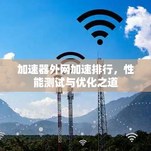 加速器外网加速排行,性能测试与优化之道 加速器外网加速排行,性能测试与优化之道