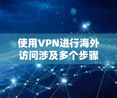 使用VPN进行海外访问涉及多个步骤,每个步骤都需要仔细处理以确保顺利成功。以下是详细的指导和注意事项 使用VPN进行海外访问涉及多个步骤,每个步骤都需要仔细处理以确保顺利成功。以下是详细的指导和注意事项