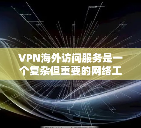 VPN海外访问服务是一个复杂但重要的网络工具，能够帮助用户在公共网络上安全访问私有网络资源。以下是关于VPN海外访问服务的详细分步指南