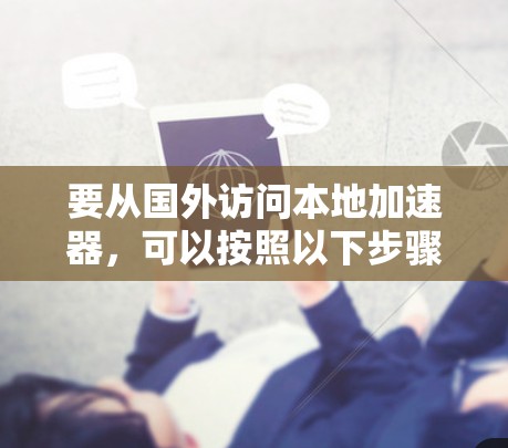 要从国外访问本地加速器,可以按照以下步骤进行配置和连接 要从国外访问本地加速器,可以按照以下步骤进行配置和连接