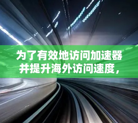 为了有效地访问加速器并提升海外访问速度，可以按照以下步骤操作