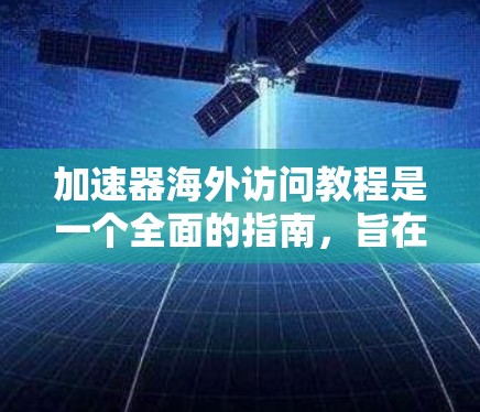 加速器海外访问教程是一个全面的指南,旨在帮助研究人员和学生了解加速器的工作原理、安装、调试、使用和维护。以下是教程的详细内容 加速器海外访问教程是一个全面的指南,旨在帮助研究人员和学生了解加速器的工作原理、安装、调试、使用和维护。以下是教程的详细内容