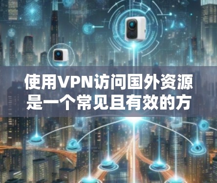 使用VPN访问国外资源是一个常见且有效的方法,但需要注意以下几点 使用VPN访问国外资源是一个常见且有效的方法,但需要注意以下几点
