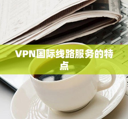 VPN国际线路服务的特点
