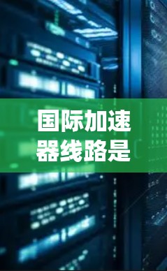 国际加速器线路是一个复杂而多层次的系统，涉及多个国家和机构的合作，目的是促进加速器技术的发展和应用，推动跨国科研合作。以下是对国际加速器线路的详细分析和建议