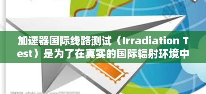 加速器国际线路测试（Irradiation Test）是为了在真实的国际辐射环境中验证加速器的性能和稳定性，确保其在未来深空任务中能有效工作。以下是对这一概念的详细分析和总结