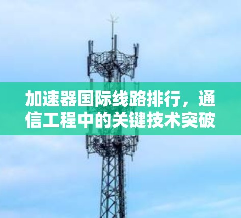 加速器国际线路排行,通信工程中的关键技术突破 加速器国际线路排行,通信工程中的关键技术突破