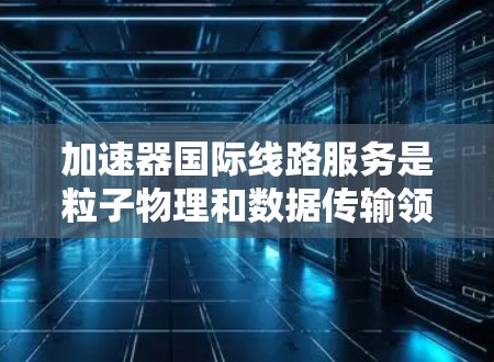 加速器国际线路服务是粒子物理和数据传输领域的一个重要交叉点,涉及到加速器技术和国际数据传输网络的结合。以下是对这一服务的详细分析 加速器国际线路服务是粒子物理和数据传输领域的一个重要交叉点,涉及到加速器技术和国际数据传输网络的结合。以下是对这一服务的详细分析