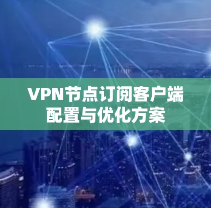 VPN节点订阅客户端配置与优化方案 VPN节点订阅客户端配置与优化方案