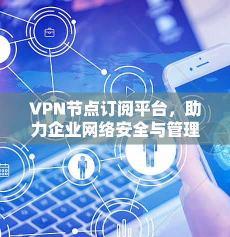 VPN节点订阅平台，助力企业网络安全与管理效率的双重提升