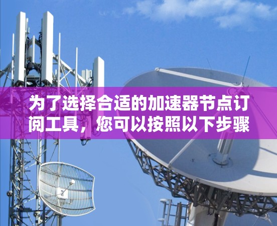 为了选择合适的加速器节点订阅工具,您可以按照以下步骤进行 为了选择合适的加速器节点订阅工具,您可以按照以下步骤进行