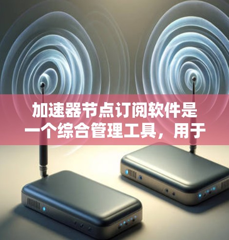加速器节点订阅软件是一个综合管理工具,用于监控、自动化和优化加速器节点的运行。以下是对该软件的详细总结 加速器节点订阅软件是一个综合管理工具,用于监控、自动化和优化加速器节点的运行。以下是对该软件的详细总结