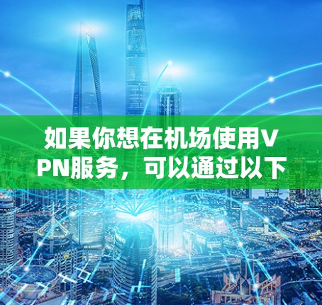 如果你想在机场使用VPN服务，可以通过以下几种方式实现