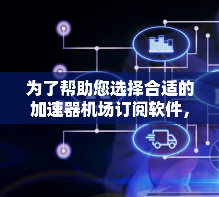 为了帮助您选择合适的加速器机场订阅软件,我需要了解一些关键信息 为了帮助您选择合适的加速器机场订阅软件,我需要了解一些关键信息