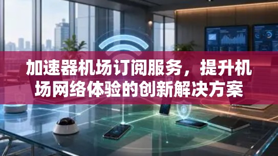 加速器机场订阅服务,提升机场网络体验的创新解决方案 加速器机场订阅服务,提升机场网络体验的创新解决方案