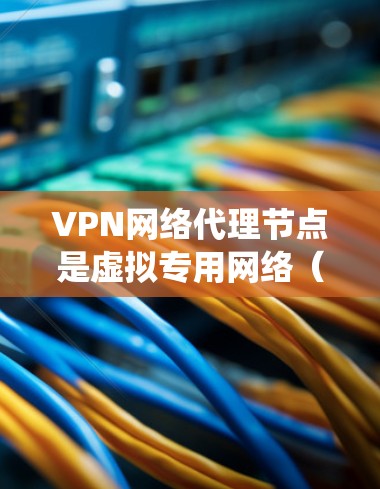 VPN网络代理节点是虚拟专用网络（VPN）中的关键组件，用于建立安全、匿名的网络连接，保护数据隐私并绕过网络限制。以下是对VPN代理节点的详细分析