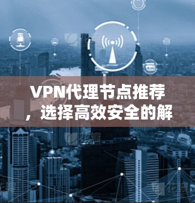 VPN代理节点推荐,选择高效安全的解决方案 VPN代理节点推荐,选择高效安全的解决方案