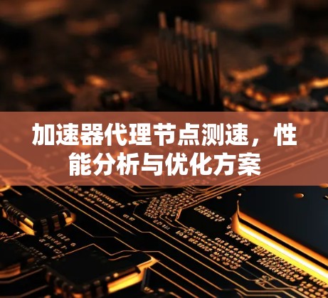 加速器代理节点测速,性能分析与优化方案 加速器代理节点测速,性能分析与优化方案