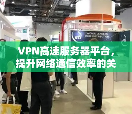 VPN高速服务器平台,提升网络通信效率的关键方案 VPN高速服务器平台,提升网络通信效率的关键方案