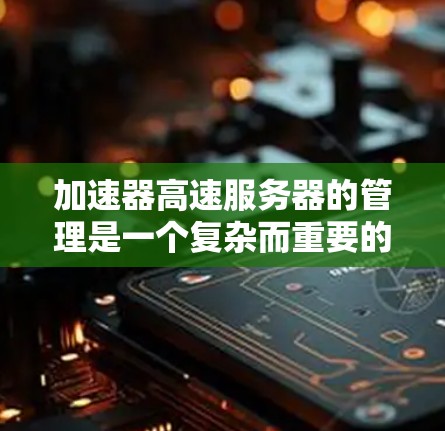 加速器高速服务器的管理是一个复杂而重要的任务，涵盖了从安装配置到维护升级的多个方面。以下是对该过程的详细分步骤说明