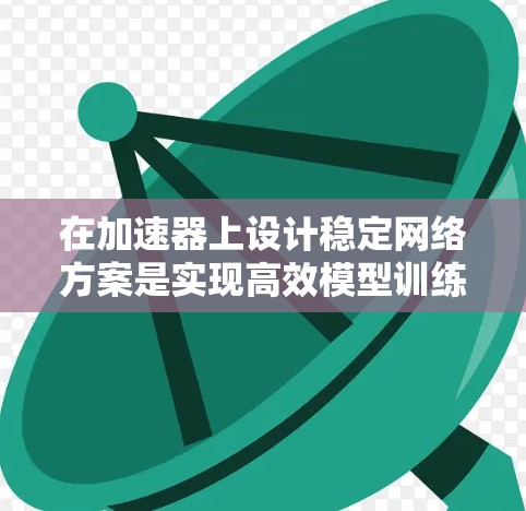 在加速器上设计稳定网络方案是实现高效模型训练和推理的关键。以下是对加速器稳定网络方案的详细总结和建议