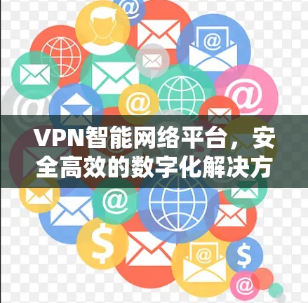 VPN智能网络平台,安全高效的数字化解决方案 VPN智能网络平台,安全高效的数字化解决方案