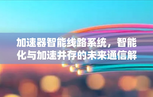 加速器智能线路系统，智能化与加速并存的未来通信解决方案
