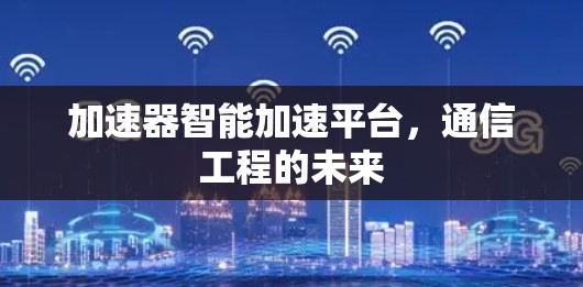 加速器智能加速平台,通信工程的未来 加速器智能加速平台,通信工程的未来