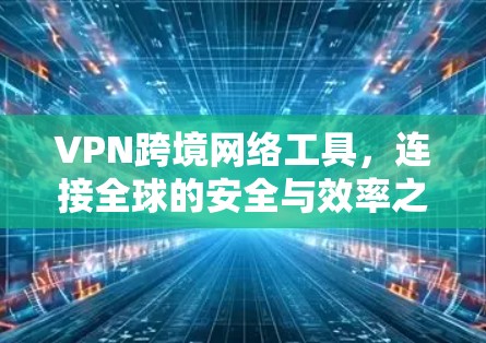 VPN跨境网络工具,连接全球的安全与效率之道 VPN跨境网络工具,连接全球的安全与效率之道
