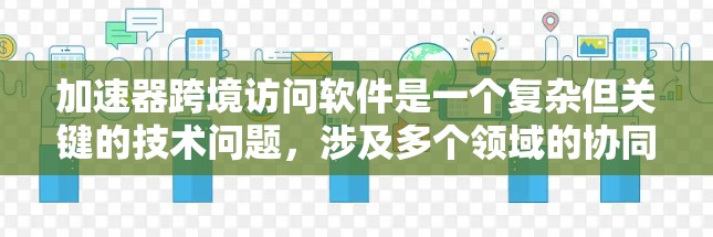 加速器跨境访问软件是一个复杂但关键的技术问题,涉及多个领域的协同工作。以下是对该问题的详细分析和解决方案 加速器跨境访问软件是一个复杂但关键的技术问题,涉及多个领域的协同工作。以下是对该问题的详细分析和解决方案