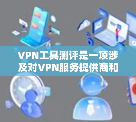 VPN工具测评是一项涉及对VPN服务提供商和相关软件的详细评估，旨在帮助用户选择适合自己需求的VPN解决方案。以下是一些关键点和建议，供2026年的VPN工具测评参考