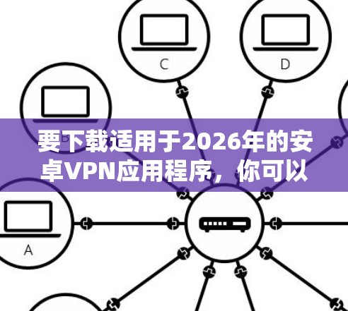 要下载适用于2026年的安卓VPN应用程序,你可以选择以下几款知名且广泛使用的安卓VPN工具。请注意,这些链接可能会直接引导你到应用商店或官方网站,以便你可以安全地下载 要下载适用于2026年的安卓VPN应用程序,你可以选择以下几款知名且广泛使用的安卓VPN工具。请注意,这些链接可能会直接引导你到应用商店或官方网站,以便你可以安全地下载