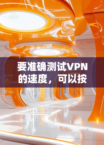 要准确测试VPN的速度,可以按照以下详细步骤进行 要准确测试VPN的速度,可以按照以下详细步骤进行