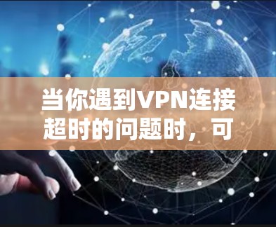 当你遇到VPN连接超时的问题时,可以按照以下步骤进行排查和解决 当你遇到VPN连接超时的问题时,可以按照以下步骤进行排查和解决