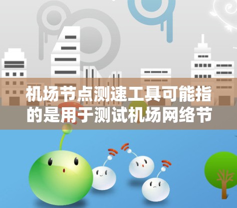 机场节点测速工具可能指的是用于测试机场网络节点性能的工具。以下是一些可能适用的工具和方法 机场节点测速工具可能指的是用于测试机场网络节点性能的工具。以下是一些可能适用的工具和方法